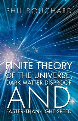 Finite Theory of the Universe, Dark Matter Disproof and Faster-Than-Light Speed by Bouchard, Phil