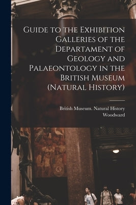 Guide to the Exhibition Galleries of the Departament of Geology and Palaeontology in the British Museum (natural History) by British Museum of Natural History