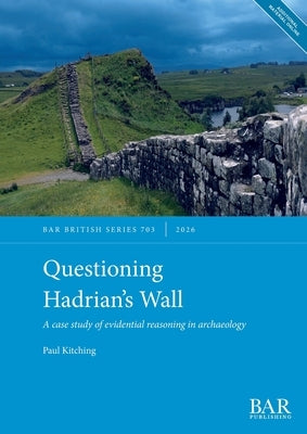 Questioning Hadrian's Wall: A case study of evidential reasoning in archaeology by Kitching, Paul