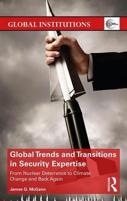 Global Trends and Transitions in Security Expertise: From Nuclear Deterrence to Climate Change and Back Again by McGann, James