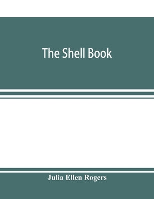 The shell book; a popular guide to a knowledge of the families of living mollusks, and an aid to the identification of shells native and foreign by Ellen Rogers, Julia