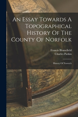 An Essay Towards A Topographical History Of The County Of Norfolk: History Of Norwich by Blomefield, Francis