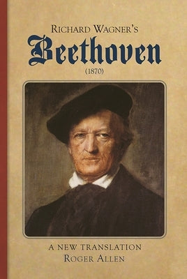 Richard Wagner's Beethoven (1870): A New Translation by Allen, Roger