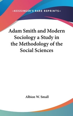 Adam Smith and Modern Sociology a Study in the Methodology of the Social Sciences by Small, Albion W.