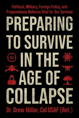 Preparing to Survive in the Age of Collapse: Political, Military, Foreign Policy, and Preparedness Reforms Vital to Our Survival by Miller, Drew