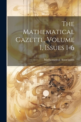 The Mathematical Gazette, Volume 1, Issues 1-6 by Association, Mathematical