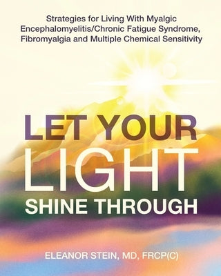 Let Your Light Shine Through: Strategies for Living With Myalgic Encephalomyelitis, Chronic Fatigue Syndrome, Fibromyalgia and Multiple Chemical Sensi by Stein, Eleanor