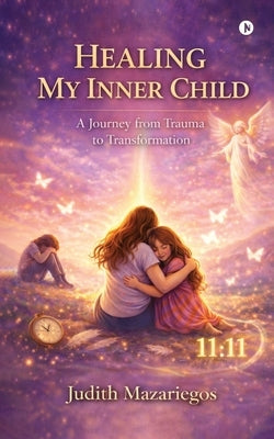 Healing My Inner Child: A Journey from Trauma to Transformation by Judith Mazariegos