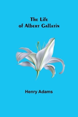 The Life of Albert Gallatin by Adams, Henry