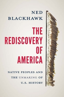 The Rediscovery of America: Native Peoples and the Unmaking of U.S. History by Blackhawk, Ned