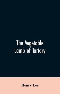 The vegetable lamb of Tartary; a curious fable of the cotton plant. To which is added a sketch of the history of cotton and the cotton trade by Lee, Henry