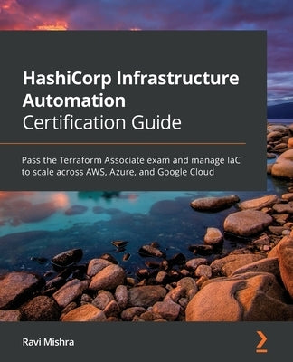 HashiCorp Infrastructure Automation Certification Guide: Pass the Terraform Associate exam and manage IaC to scale across AWS, Azure, and Google Cloud by Mishra, Ravi