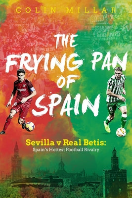 The Frying Pan of Spain: Sevilla V Real Betis: Spain's Hottest Football Rivalry by Millar, Colin