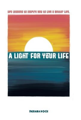 A Light For Your Life: Life lessons to inspire you to live a better life. by Koch, Fabiana