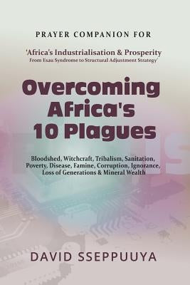 Overcoming Africa's 10 Plagues: Bloodshed, Witchcraft, Tribalism, Sanitation, Poverty, Disease, Famine, Corruption, Ignorance, Loss of Generations & M by Sseppuuya, David