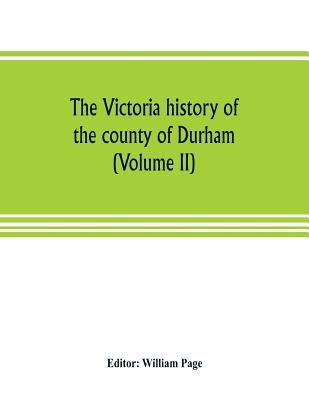 The Victoria history of the county of Durham (Volume II) by Page, William