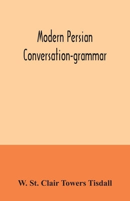 Modern Persian conversation-grammar: with reading lessons, English-Persian vocabulary and Persian letters by St Clair Towers Tisdall, W.