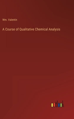 A Course of Qualitative Chemical Analysis by Valentin, Wm