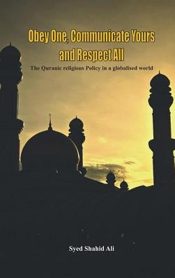 Obey One, Communicate Yours and Respect All: The Quranic Religious Policy in a Globalised World by Ali, Syed