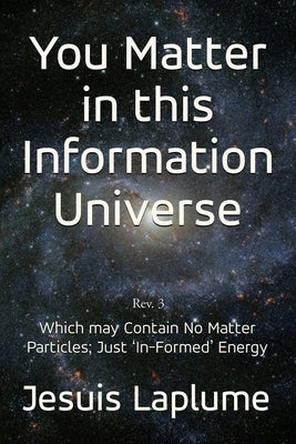 You Matter in this Information Universe: Which May Contain No Matter Particles; Just 'In-Formed' Energy by Laplume, Jesuis