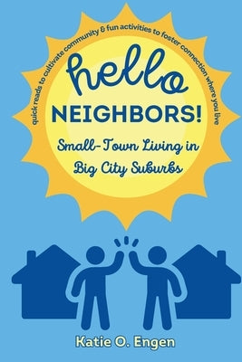 Hello, Neighbors! Small-Town Living in Big City Suburbs: Quick Reads to Cultivate Community & Fun Activities to Foster Connection Where You Live by Engen, Katie O.