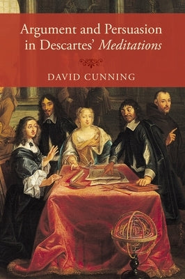 Argument and Persuasion in Descartes' Meditations by Cunning, David
