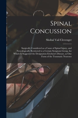 Spinal Concussion: Surgically Considered as a Cause of Spinal Injury, and Neurologically Restricted to a Certain Symptom Group, for Which by Clevenger, Shobal Vail 1843-1920