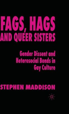 Fags, Hags and Queer Sisters: Gender Dissent and Heterosocial Bonding in Gay Culture by Maddison, S.