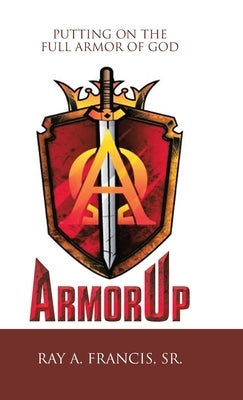 Armorup: Putting on the Full Armor of God by Francis, Ray A., Sr.