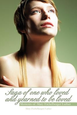 Saga of One Who Loved and Yearned to Be Loved: Memoirs of Mary Eichelberger Luther by Luther, Mary (Eichelberger)
