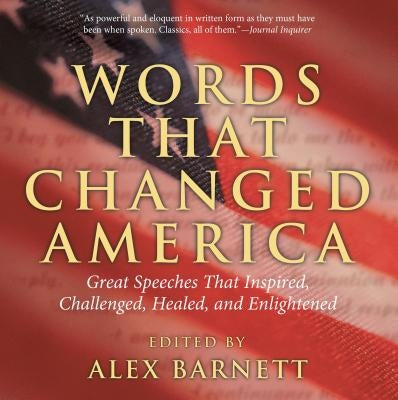 Words That Changed America: Great Speeches That Inspired, Challenged, Healed, and Enlightened by Barnett, Alex