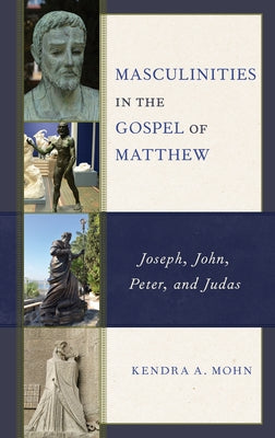 Masculinities in the Gospel of Matthew: Joseph, John, Peter, and Judas by Mohn, Kendra A.