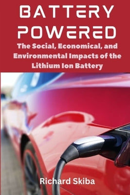 Battery Powered: The Social, Economical, and Environmental Impacts of the Lithium Ion Battery by Skiba, Richard