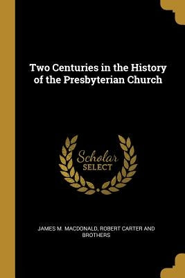 Two Centuries in the History of the Presbyterian Church by MacDonald, James M.