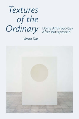 Textures of the Ordinary: Doing Anthropology After Wittgenstein by Das, Veena