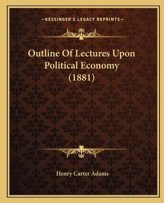 Outline Of Lectures Upon Political Economy (1881) by Adams, Henry Carter