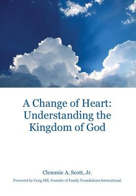 A Change of Heart: Understanding the Kingdom of God by Scott, Clemmie A.