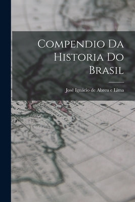 Compendio da Historia do Brasil by Ignácio de Abreu E. Lima, José