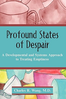 Profound States of Despair: A Developmental and Systems Approach to Treating Emptiness by Wang, Charles R.