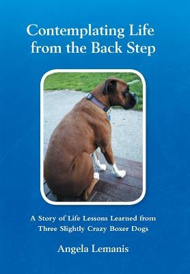 Contemplating Life from the Back Step: A Story of Life Lessons Learned from Three Slightly Crazy Boxer Dogs by Lemanis, Angela