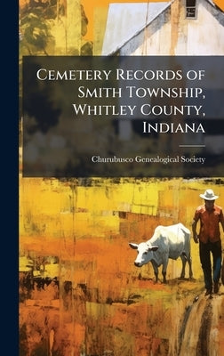 Cemetery Records of Smith Township, Whitley County, Indiana by Churubusco Genealogical Society