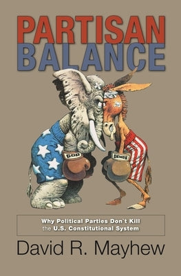 Partisan Balance: Why Political Parties Don't Kill the U.S. Constitutional System by Mayhew, David R.