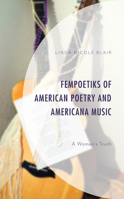 Fempoetiks of American Poetry and Americana Music: A Woman's Truth by Blair, Linda Nicole
