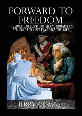 Forward To Freedom: The American Constitution and Humanity's Struggle for Liberty Across The Ages by Combee, Jerry