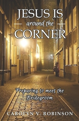 Jesus is Around the Corner: Preparing to Meet the Bridegroom by Robinson, Carolyn V.