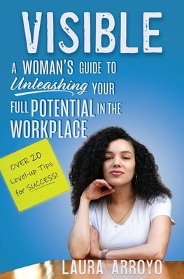 Visible: A Woman's Guide to Unleashing Your Full Potential in the Workforce by Arroyo, Laura C.