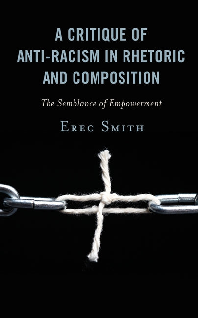 A Critique of Anti-racism in Rhetoric and Composition: The Semblance of Empowerment by Smith, Erec