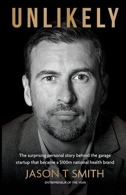 Unlikely: The surprising personal story behind the garage startup that became a $100m national health brand by Smith, Jason T.