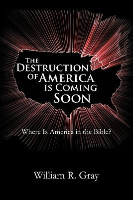 The Destruction of America Is Coming Soon: Where Is America in the Bible? by Gray, William R.