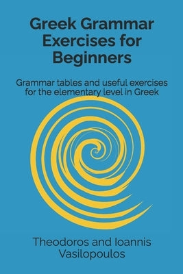Greek Grammar Exercises for Beginners: Grammar tables and useful exercises for the elementary level in Greek by Vasilopoulos, Theodoros And Ioannis